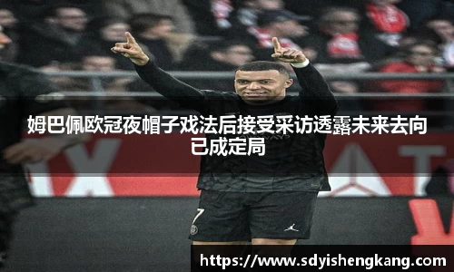 姆巴佩欧冠夜帽子戏法后接受采访透露未来去向已成定局