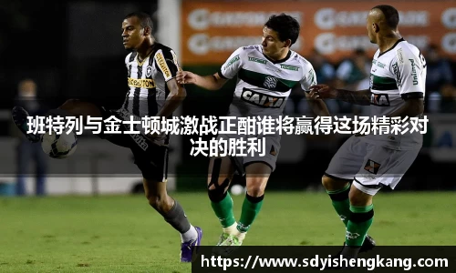 班特列与金士顿城激战正酣谁将赢得这场精彩对决的胜利