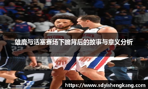 雄鹿与活塞赛场下跪背后的故事与意义分析